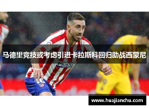 马德里竞技或考虑引进卡拉斯科回归助战西蒙尼